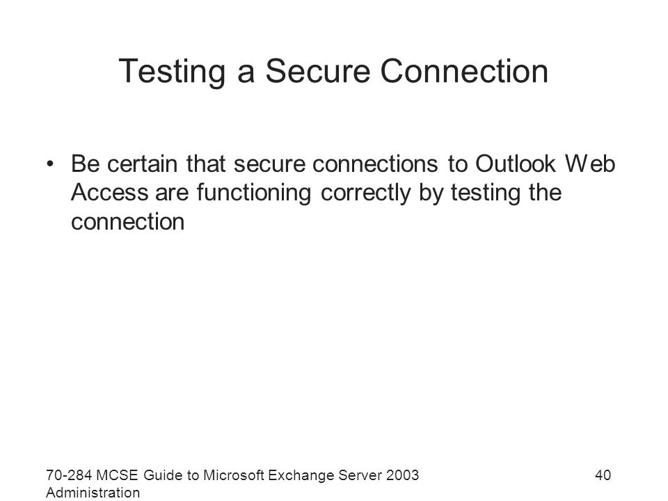 MCSE Guide to Microsoft Exchange Server 2003 Administration 40 Testing a Secure Connection Be certain that secure connections to Outlook Web Access are functioning correctly by testing the connection