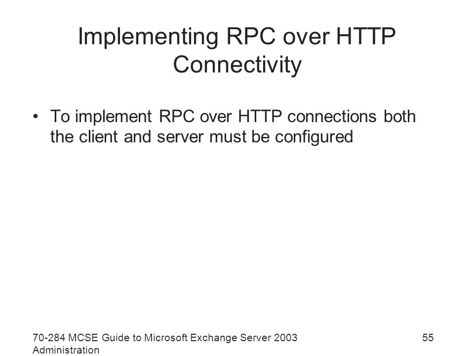 MCSE Guide to Microsoft Exchange Server 2003 Administration 55 Implementing RPC over HTTP Connectivity To implement RPC over HTTP connections both the client and server must be configured