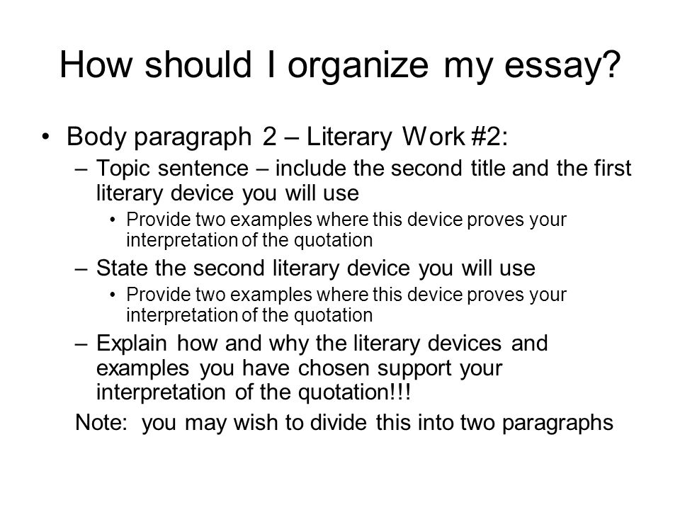 Body paragraph 2 – Literary Work #2: –Topic sentence – include the second title and the first literary device you will use Provide two examples where this device proves your interpretation of the quotation –State the second literary device you will use Provide two examples where this device proves your interpretation of the quotation –Explain how and why the literary devices and examples you have chosen support your interpretation of the quotation!!.