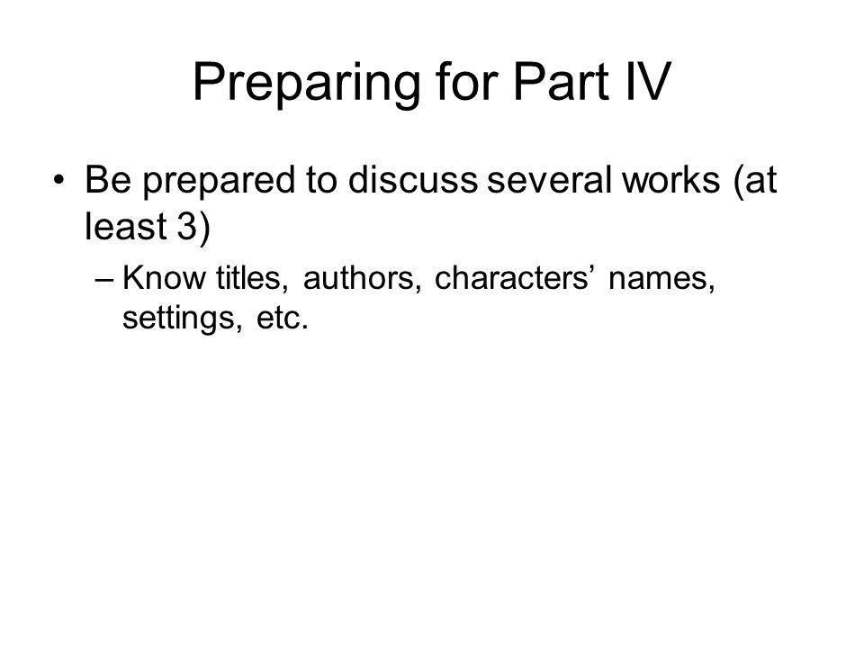 Preparing for Part IV Be prepared to discuss several works (at least 3) –Know titles, authors, characters’ names, settings, etc.