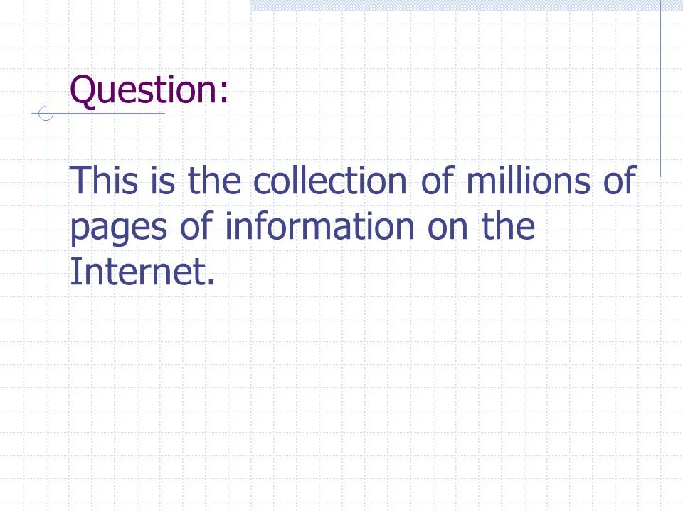Question: This is the collection of millions of pages of information on the Internet.