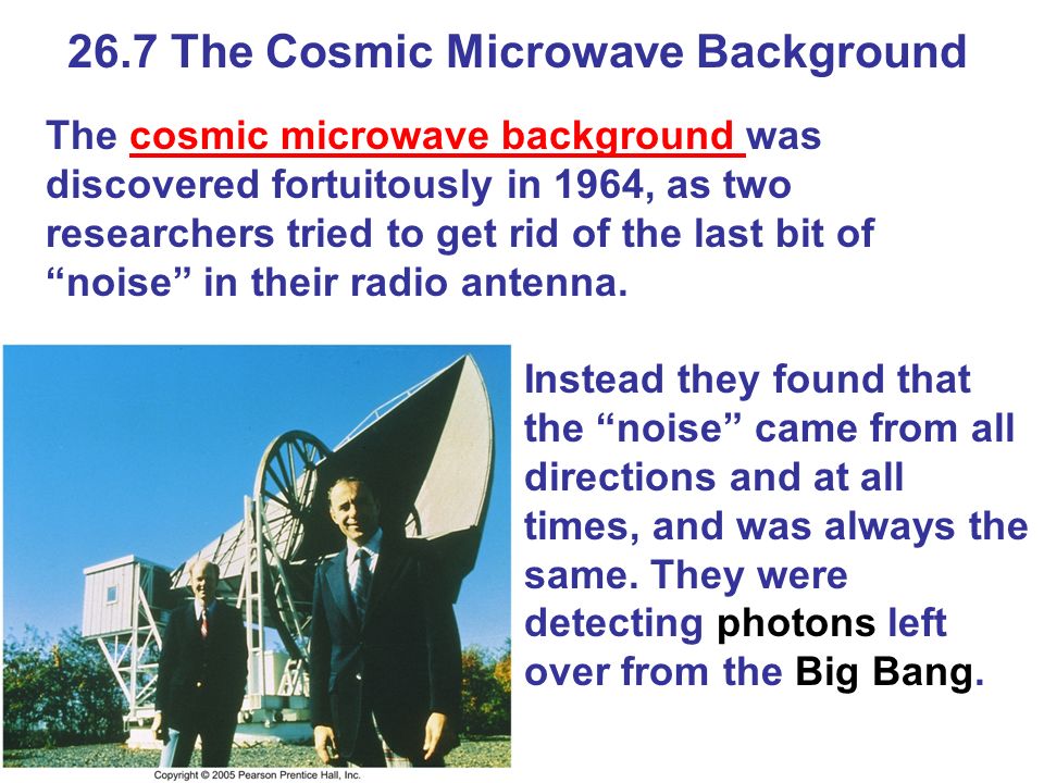 26.7 The Cosmic Microwave Background The cosmic microwave background was discovered fortuitously in 1964, as two researchers tried to get rid of the last bit of noise in their radio antenna.