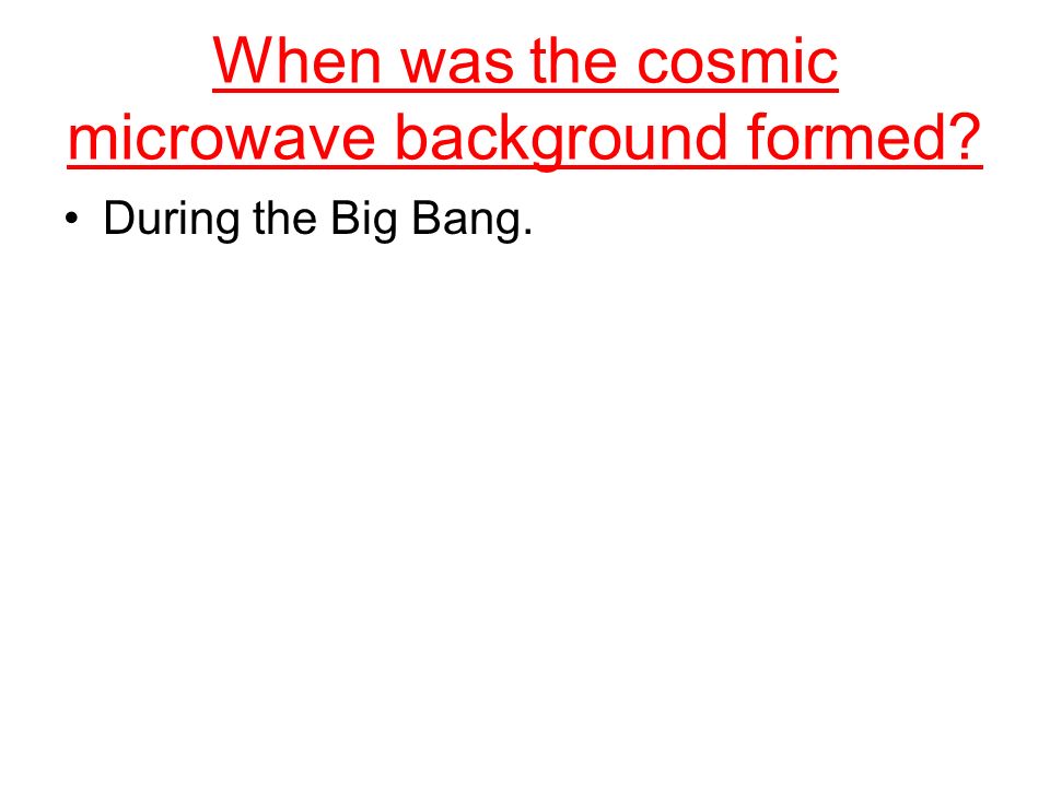 When was the cosmic microwave background formed During the Big Bang.