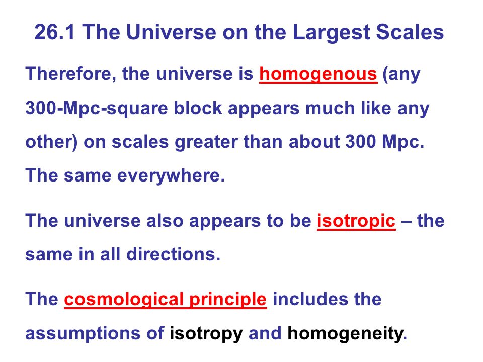 26.1 The Universe on the Largest Scales Therefore, the universe is homogenous (any 300-Mpc-square block appears much like any other) on scales greater than about 300 Mpc.
