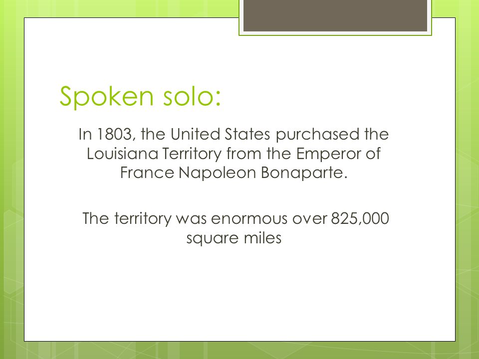 Spoken solo: In 1803, the United States purchased the Louisiana Territory from the Emperor of France Napoleon Bonaparte.