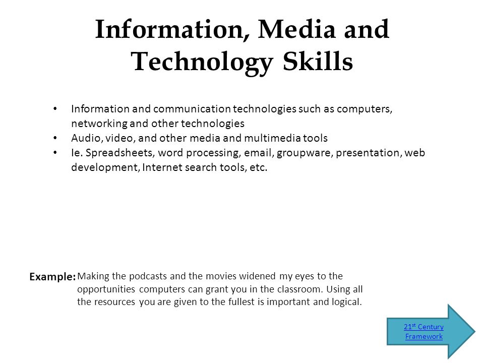 Information, Media and Technology Skills 21 st Century Framework Example: Information and communication technologies such as computers, networking and other technologies Audio, video, and other media and multimedia tools Ie.