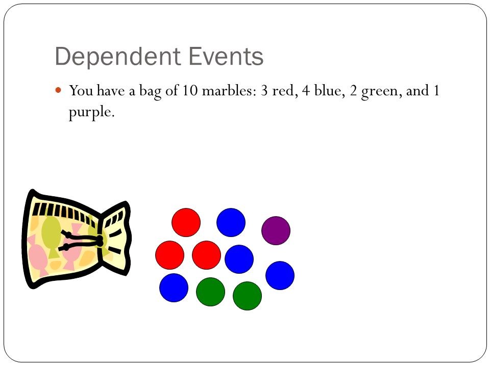 Dependent Events You have a bag of 10 marbles: 3 red, 4 blue, 2 green, and 1 purple.