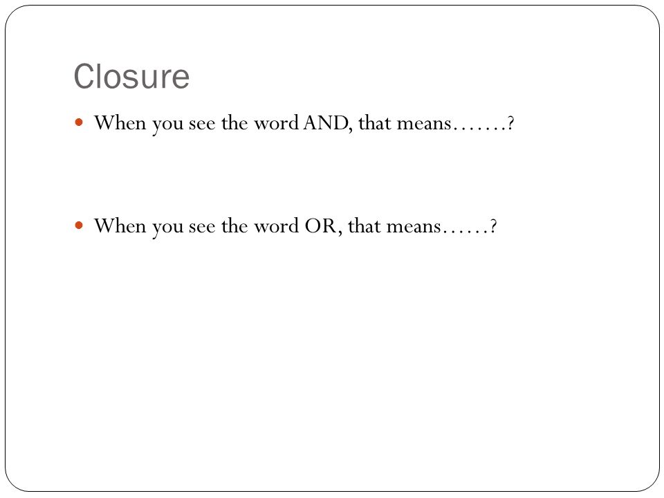 Closure When you see the word AND, that means……. When you see the word OR, that means……