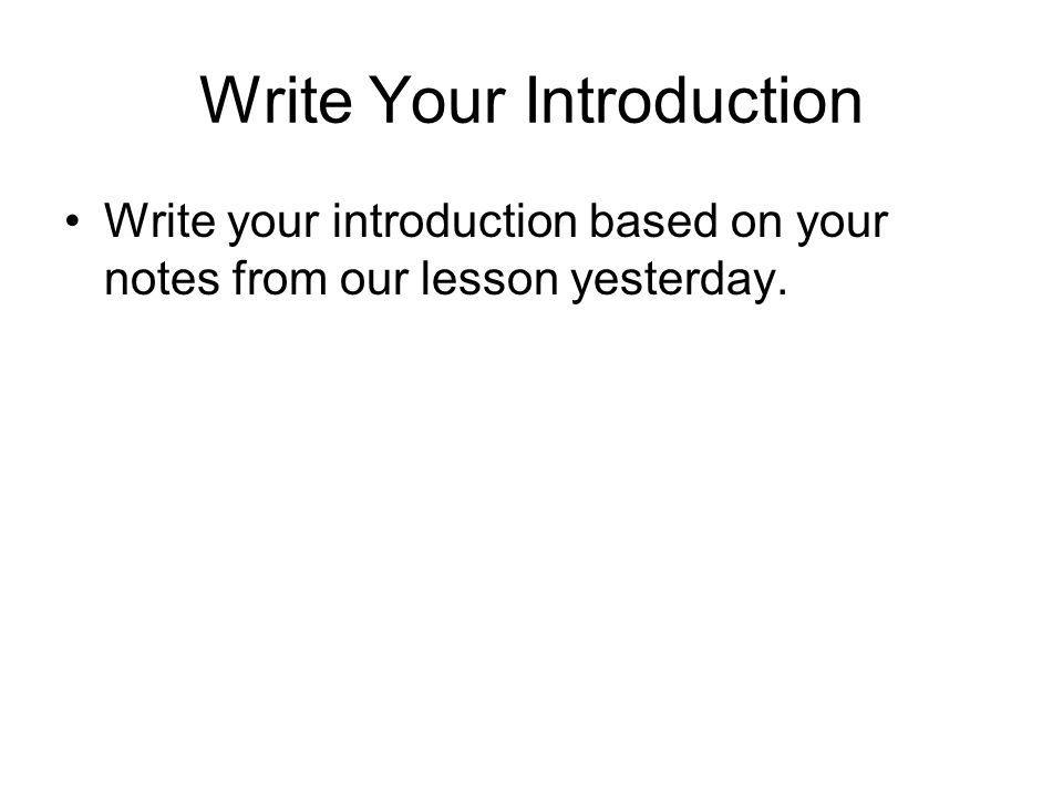 Write Your Introduction Write your introduction based on your notes from our lesson yesterday.