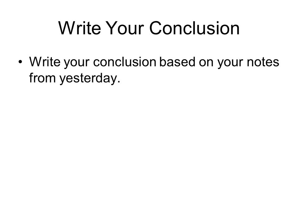 Write Your Conclusion Write your conclusion based on your notes from yesterday.