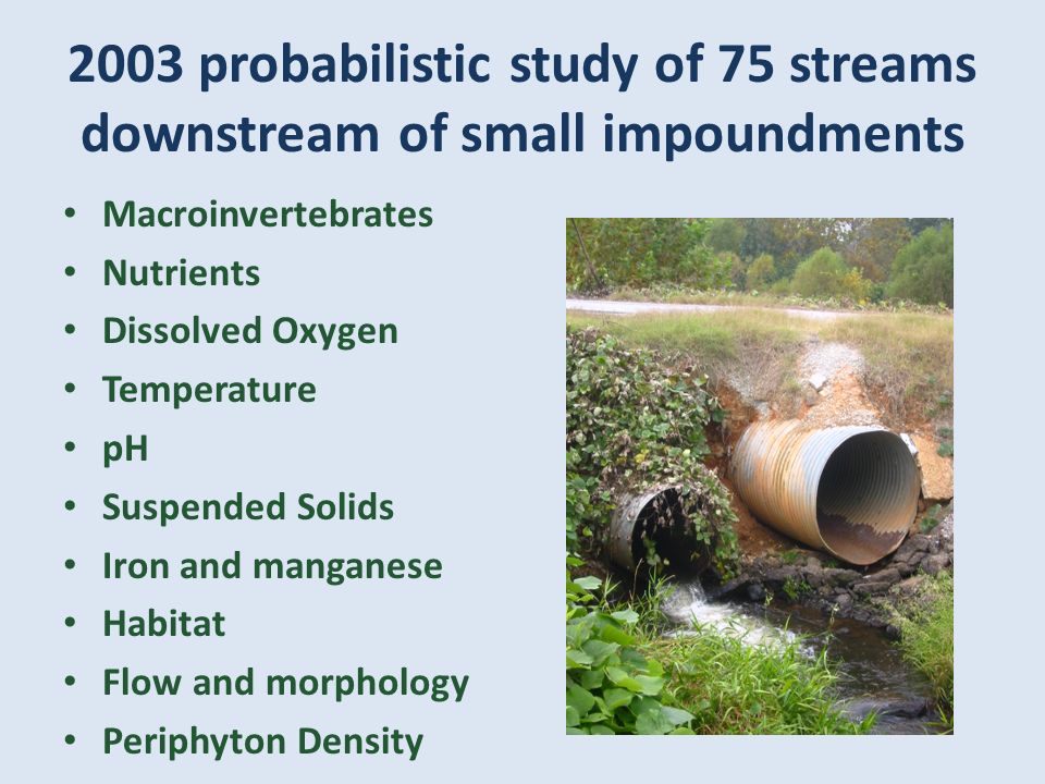 2003 probabilistic study of 75 streams downstream of small impoundments Macroinvertebrates Nutrients Dissolved Oxygen Temperature pH Suspended Solids Iron and manganese Habitat Flow and morphology Periphyton Density
