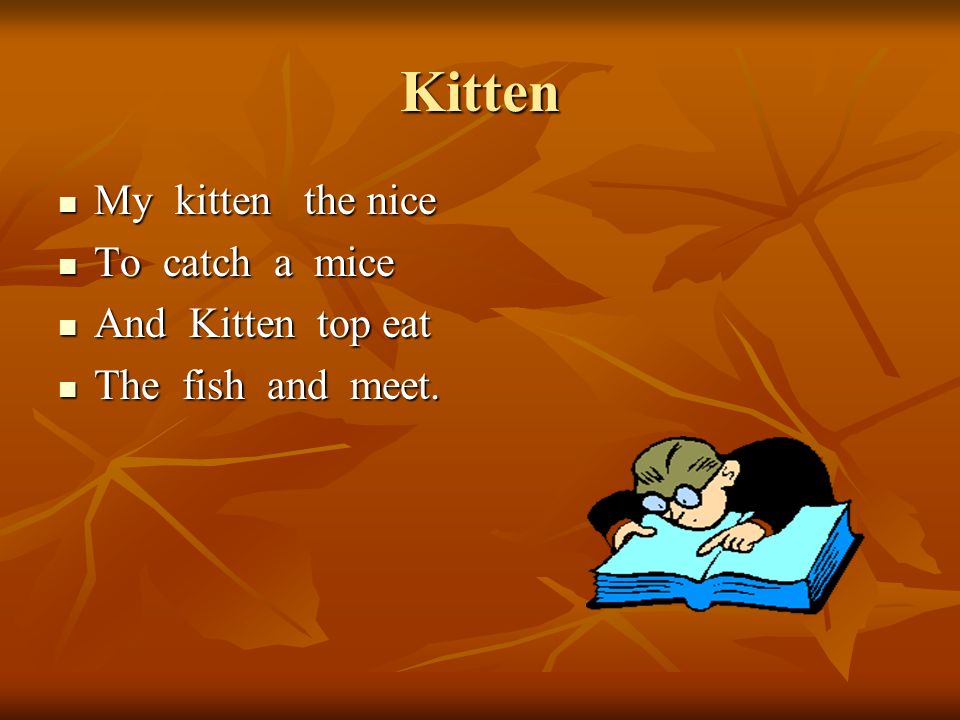Kitten My kitten the nice My kitten the nice To catch a mice To catch a mice And Kitten top eat And Kitten top eat The fish and meet.