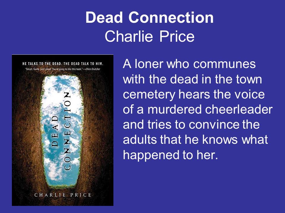 Dead Connection Charlie Price A loner who communes with the dead in the town cemetery hears the voice of a murdered cheerleader and tries to convince the adults that he knows what happened to her.