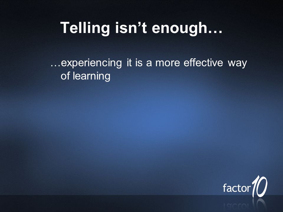 Telling isn’t enough… …experiencing it is a more effective way of learning