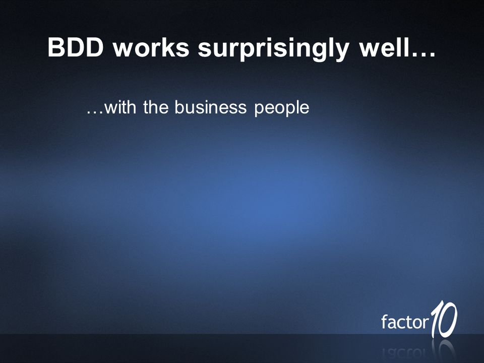 BDD works surprisingly well… …with the business people