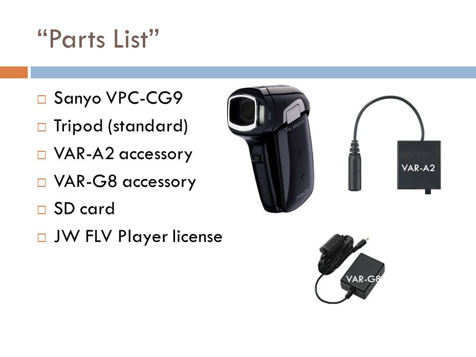 Parts List  Sanyo VPC-CG9  Tripod (standard)  VAR-A2 accessory  VAR-G8 accessory  SD card  JW FLV Player license VAR-A2 VAR-G8