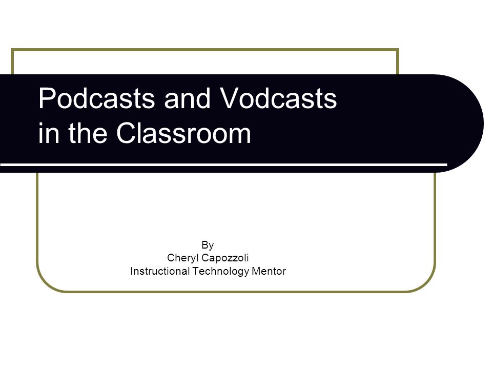 Podcasts and Vodcasts in the Classroom By Cheryl Capozzoli Instructional Technology Mentor