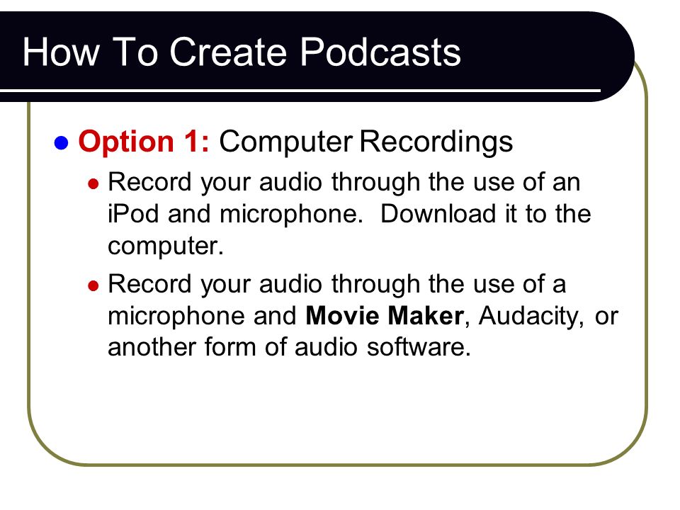 How To Create Podcasts Option 1: Computer Recordings Record your audio through the use of an iPod and microphone.
