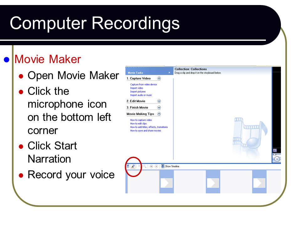 Computer Recordings Movie Maker Open Movie Maker Click the microphone icon on the bottom left corner Click Start Narration Record your voice