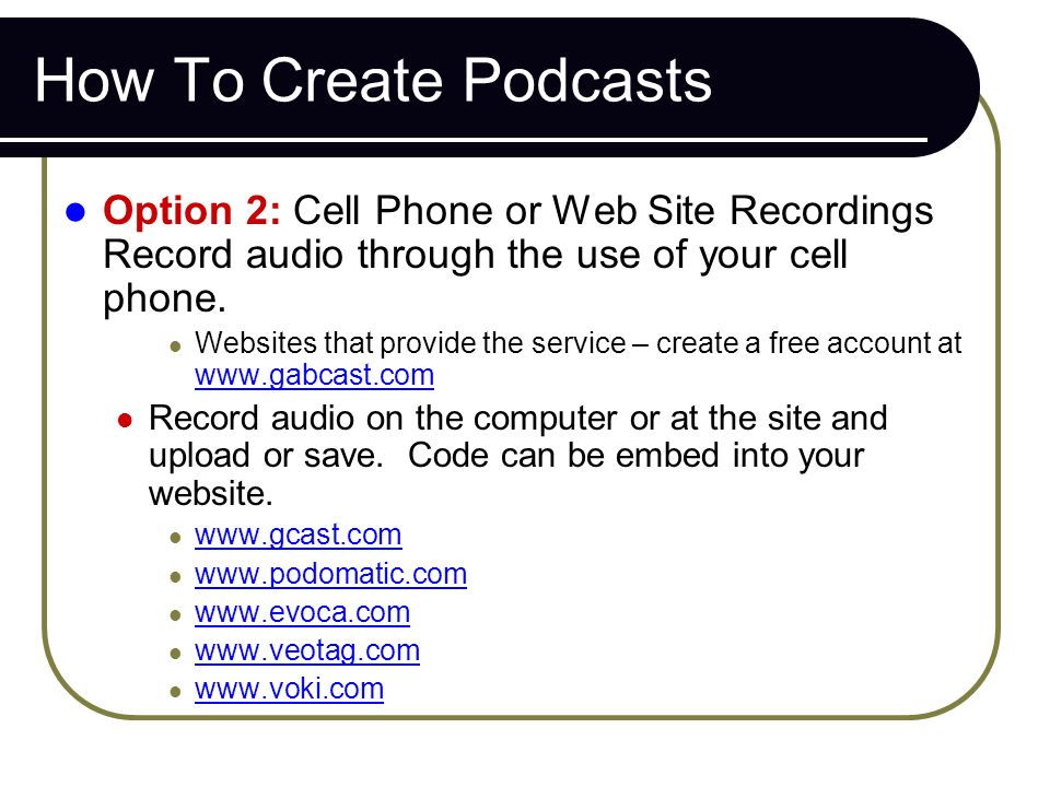 How To Create Podcasts Option 2: Cell Phone or Web Site Recordings Record audio through the use of your cell phone.