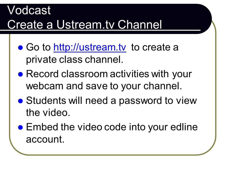 Vodcast Create a Ustream.tv Channel Go to   to create a private class channel.  Record classroom activities with your webcam and save to your channel.