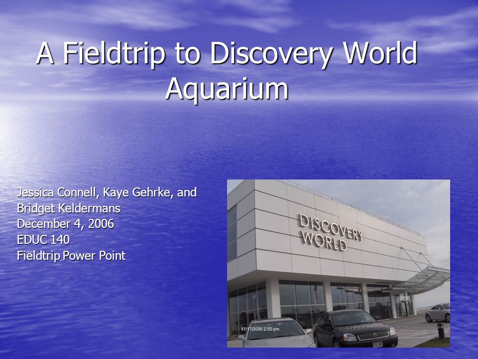 A Fieldtrip to Discovery World Aquarium Jessica Connell, Kaye Gehrke, and Bridget Keldermans December 4, 2006 EDUC 140 Fieldtrip Power Point