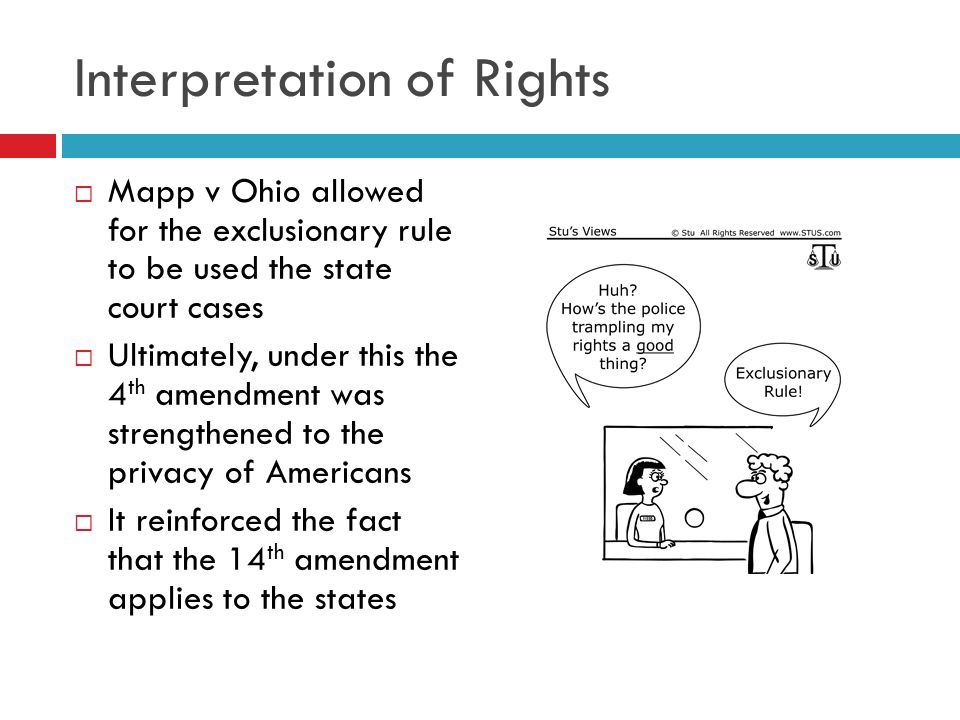 Interpretation of Rights  Mapp v Ohio allowed for the exclusionary rule to be used the state court cases  Ultimately, under this the 4 th amendment was strengthened to the privacy of Americans  It reinforced the fact that the 14 th amendment applies to the states