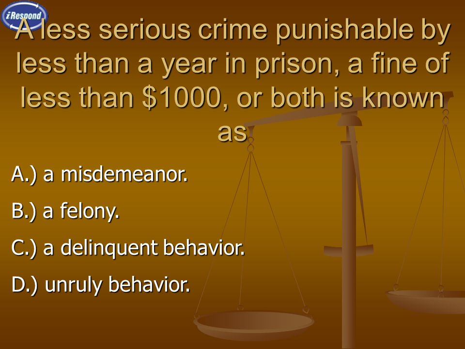 A less serious crime punishable by less than a year in prison, a fine of less than $1000, or both is known as A.) a misdemeanor.