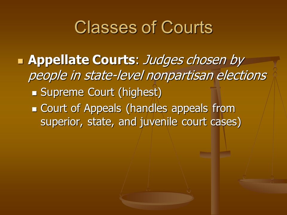 Classes of Courts Appellate Courts: Judges chosen by people in state-level nonpartisan elections Appellate Courts: Judges chosen by people in state-level nonpartisan elections Supreme Court (highest) Supreme Court (highest) Court of Appeals (handles appeals from superior, state, and juvenile court cases) Court of Appeals (handles appeals from superior, state, and juvenile court cases)