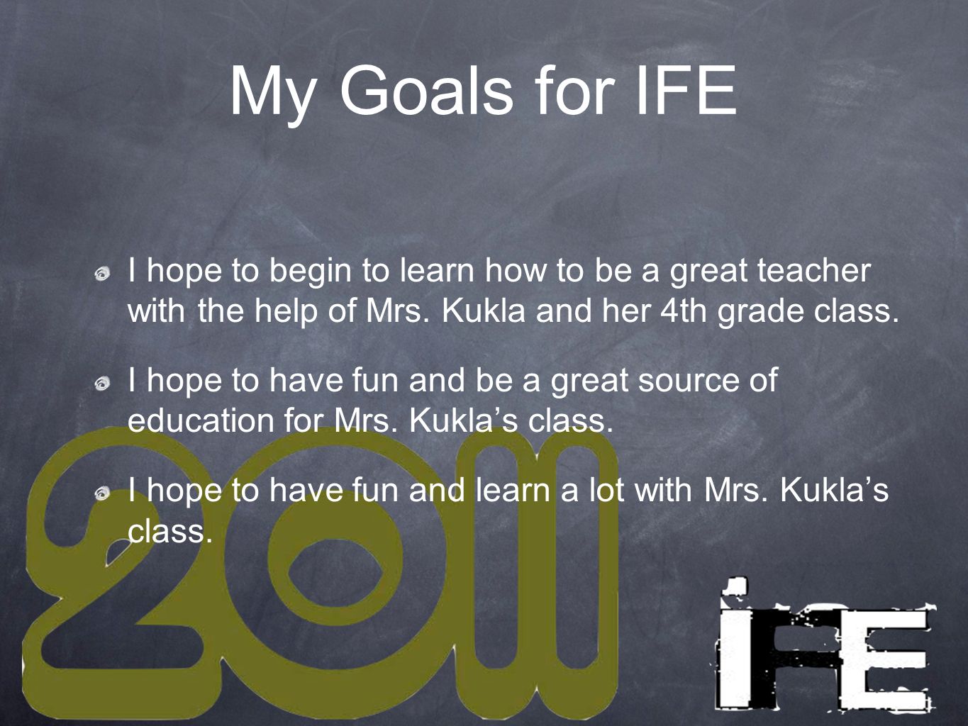 My Goals for IFE I hope to begin to learn how to be a great teacher with the help of Mrs.