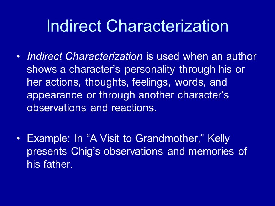 Indirect Characterization Indirect Characterization is used when an author shows a character’s personality through his or her actions, thoughts, feelings, words, and appearance or through another character’s observations and reactions.