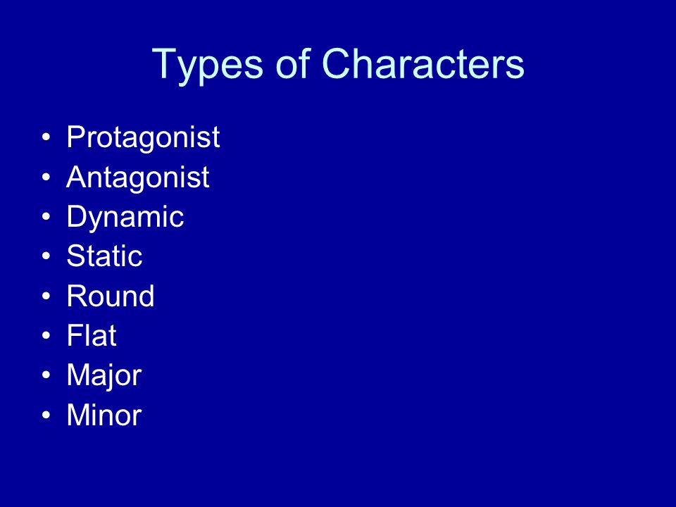 Types of Characters Protagonist Antagonist Dynamic Static Round Flat Major Minor