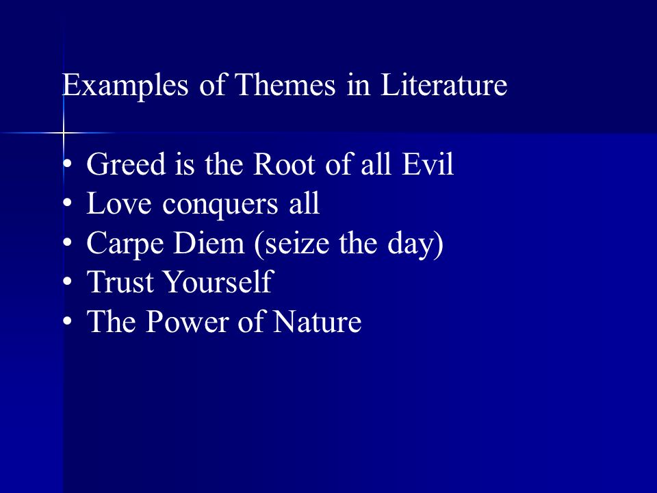 Examples of Themes in Literature Greed is the Root of all Evil Love conquers all Carpe Diem (seize the day) Trust Yourself The Power of Nature