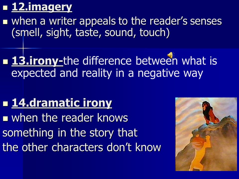 12.imagery 12.imagery when a writer appeals to the reader’s senses (smell, sight, taste, sound, touch) when a writer appeals to the reader’s senses (smell, sight, taste, sound, touch) 13.irony- 13.irony-the difference between what is expected and reality in a negative way 14.dramatic irony 14.dramatic irony when the reader knows when the reader knows something in the story that the other characters don’t know
