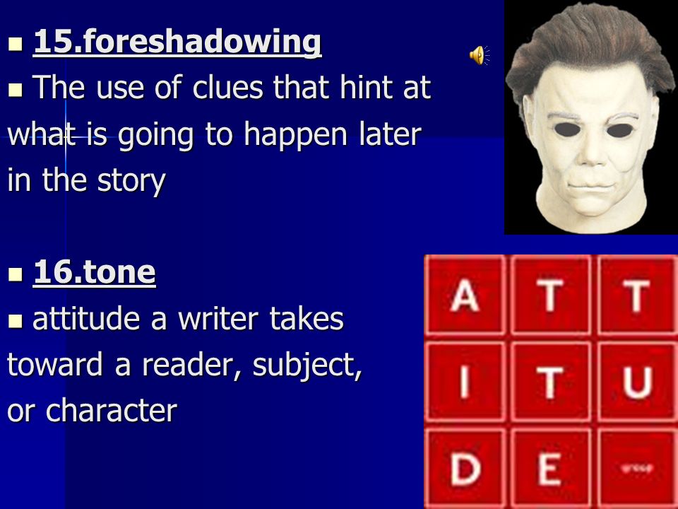 15.foreshadowing 15.foreshadowing The use of clues that hint at The use of clues that hint at what is going to happen later in the story 16.tone 16.tone attitude a writer takes attitude a writer takes toward a reader, subject, or character