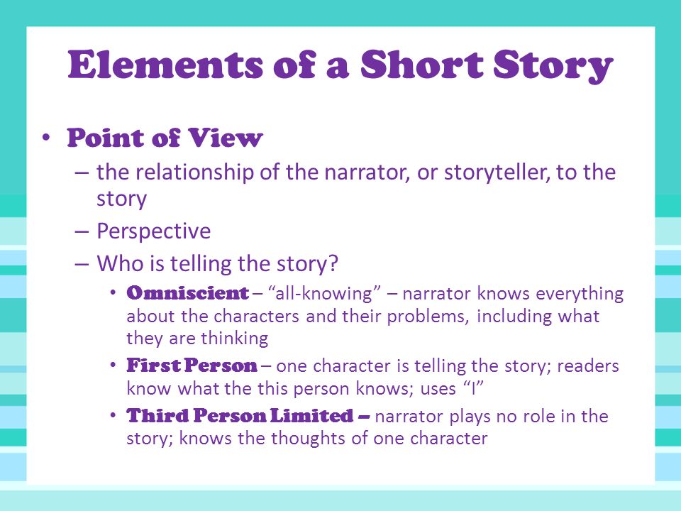 Elements of a Short Story Point of View – the relationship of the narrator, or storyteller, to the story – Perspective – Who is telling the story.