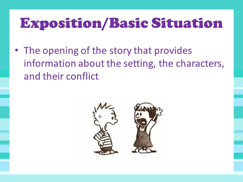 Exposition/Basic Situation The opening of the story that provides information about the setting, the characters, and their conflict