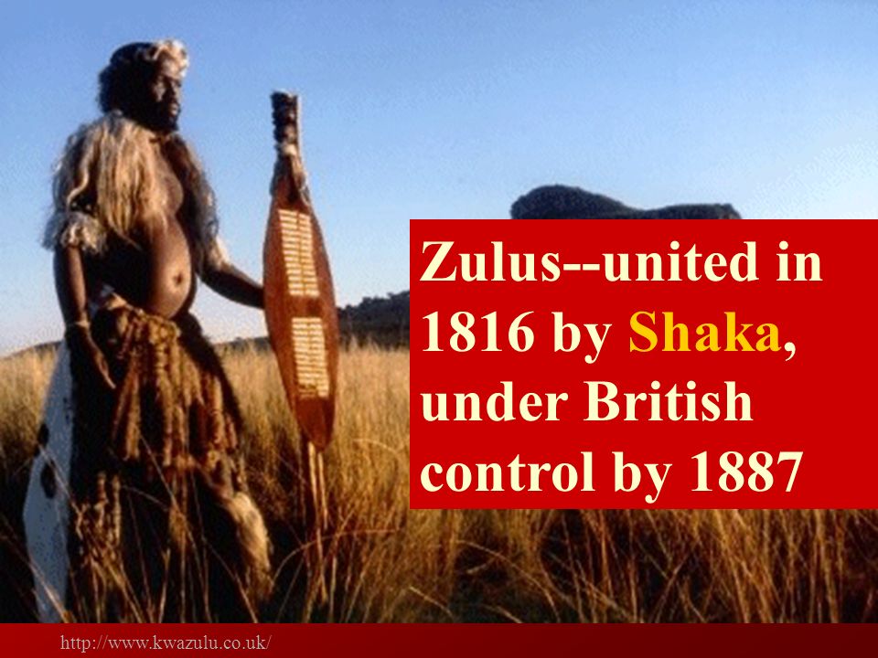 Zulus--united in 1816 by Shaka, under British control by 1887