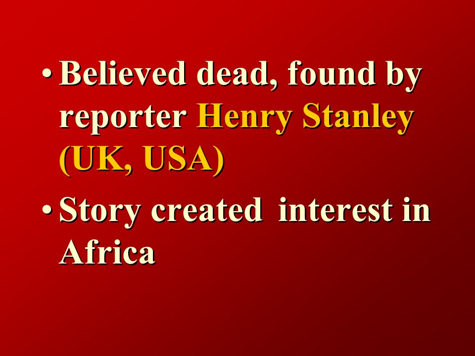 Believed dead, found by reporter Henry Stanley (UK, USA) Story created interest in Africa Believed dead, found by reporter Henry Stanley (UK, USA) Story created interest in Africa