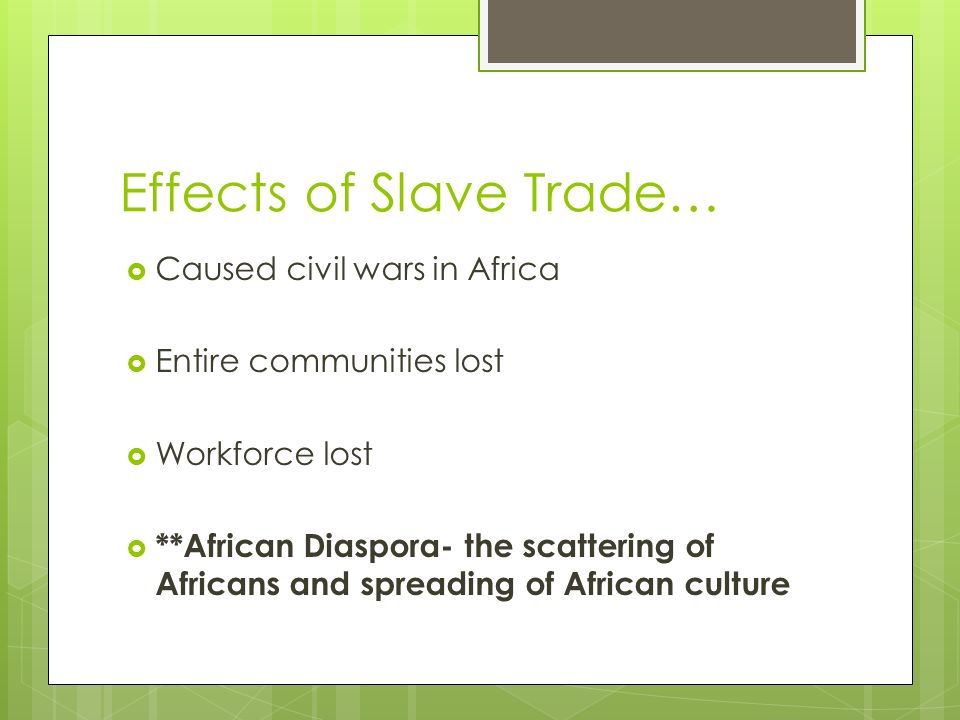 Effects of Slave Trade…  Caused civil wars in Africa  Entire communities lost  Workforce lost  **African Diaspora- the scattering of Africans and spreading of African culture