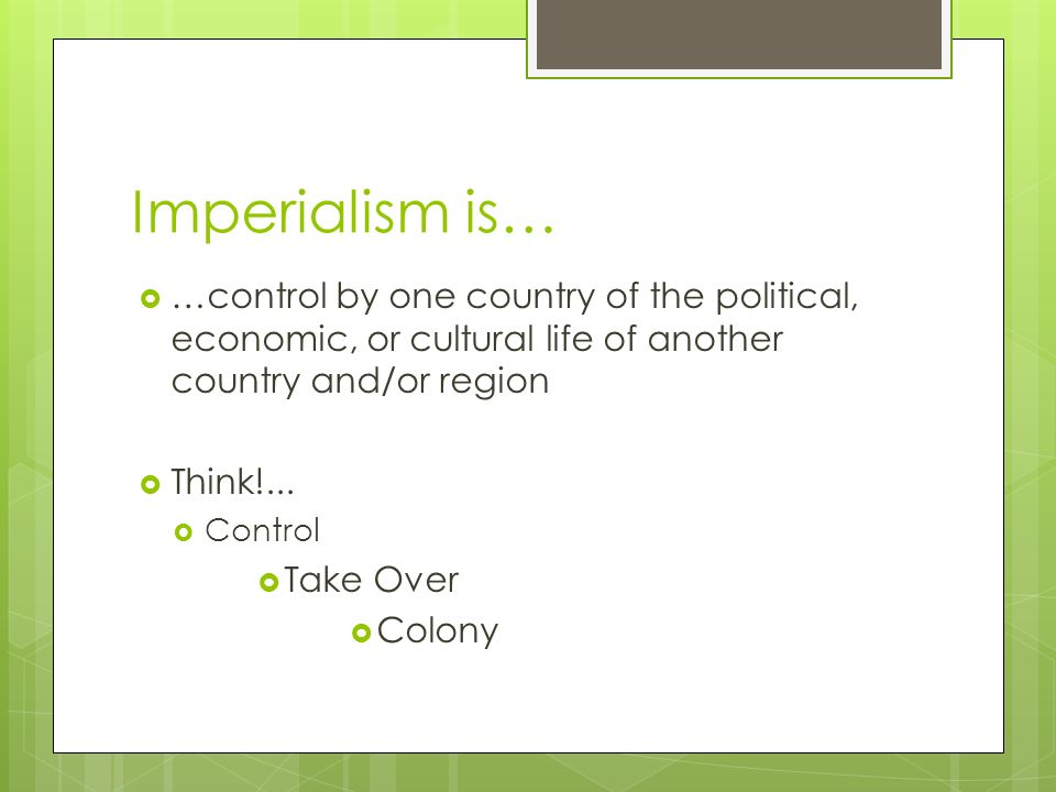 Imperialism is…  …control by one country of the political, economic, or cultural life of another country and/or region  Think!...