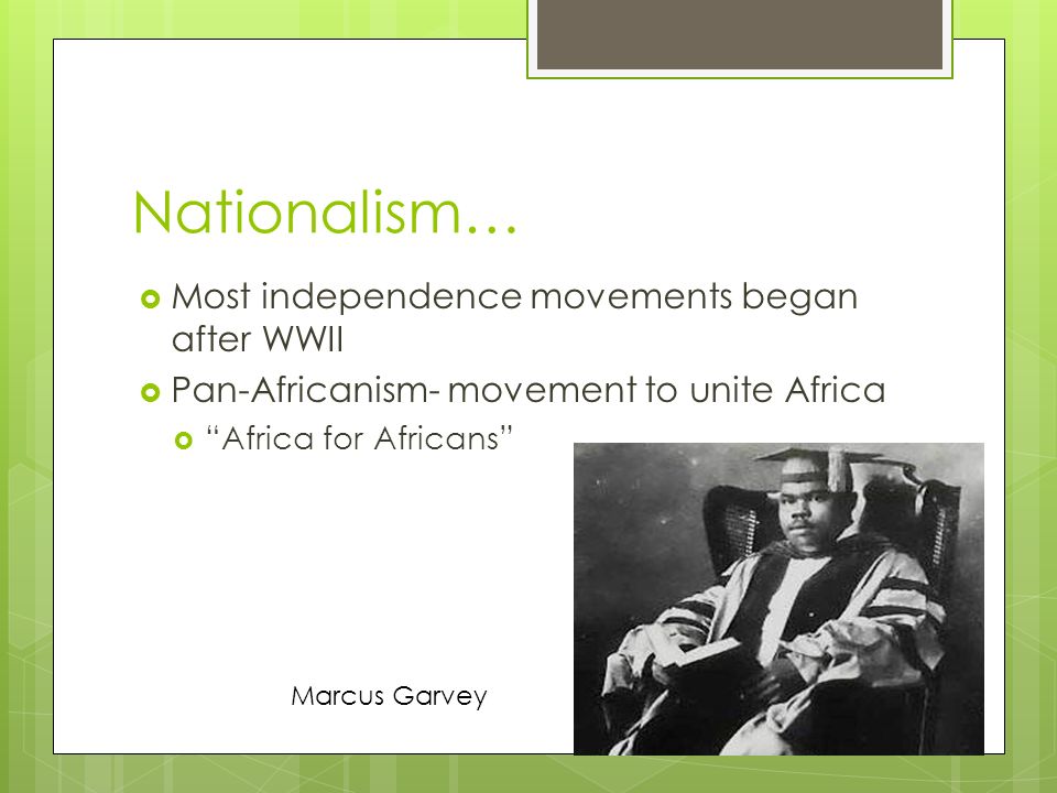 Nationalism…  Most independence movements began after WWII  Pan-Africanism- movement to unite Africa  Africa for Africans Marcus Garvey