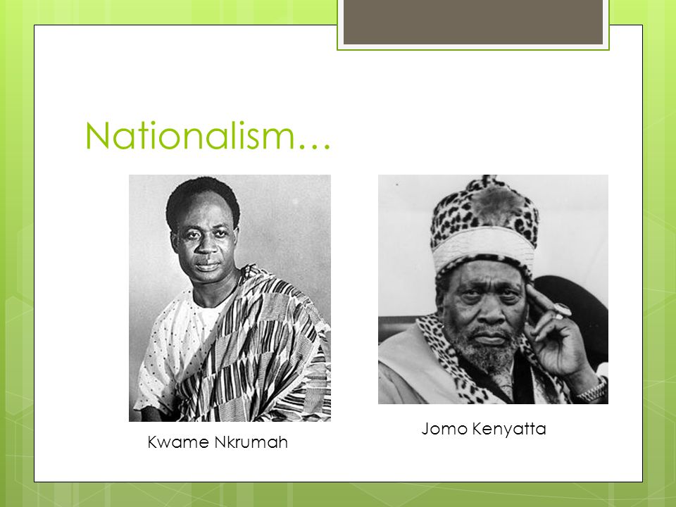Nationalism… Kwame Nkrumah Jomo Kenyatta