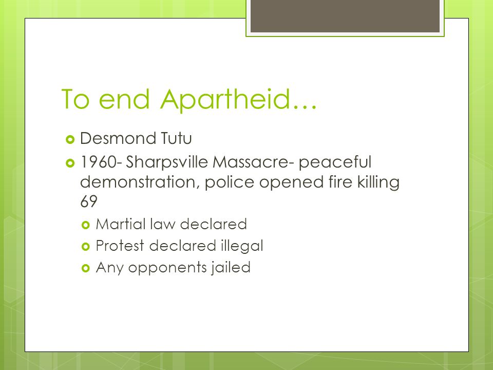 To end Apartheid…  Desmond Tutu  Sharpsville Massacre- peaceful demonstration, police opened fire killing 69  Martial law declared  Protest declared illegal  Any opponents jailed