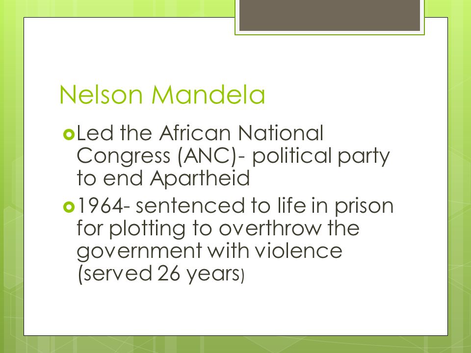 Nelson Mandela  Led the African National Congress (ANC)- political party to end Apartheid  sentenced to life in prison for plotting to overthrow the government with violence (served 26 years )