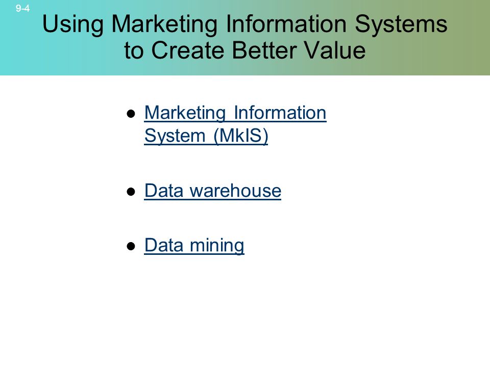 9-4 © 2007 McGraw-Hill Companies, Inc., McGraw-Hill/Irwin Using Marketing Information Systems to Create Better Value Marketing Information System (MkIS) Marketing Information System (MkIS) Data warehouse Data mining