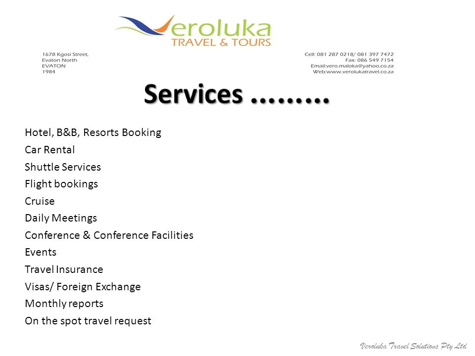 Hotel, B&B, Resorts Booking Car Rental Shuttle Services Flight bookings Cruise Daily Meetings Conference & Conference Facilities Events Travel Insurance Visas/ Foreign Exchange Monthly reports On the spot travel request Veroluka Travel Solutions Pty Ltd