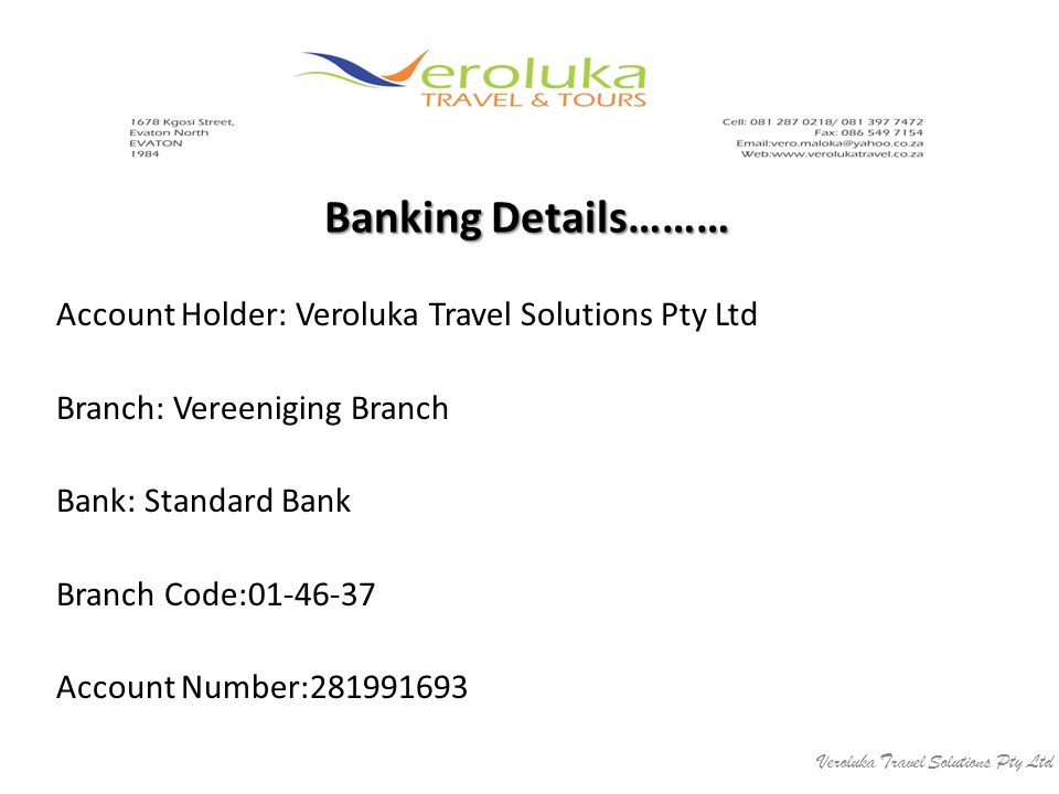 Banking Details……… Account Holder: Veroluka Travel Solutions Pty Ltd Branch: Vereeniging Branch Bank: Standard Bank Branch Code: Account Number: