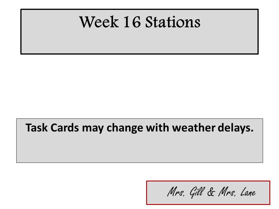 Week 16 Stations Task Cards may change with weather delays. Mrs. Gill & Mrs. Lane