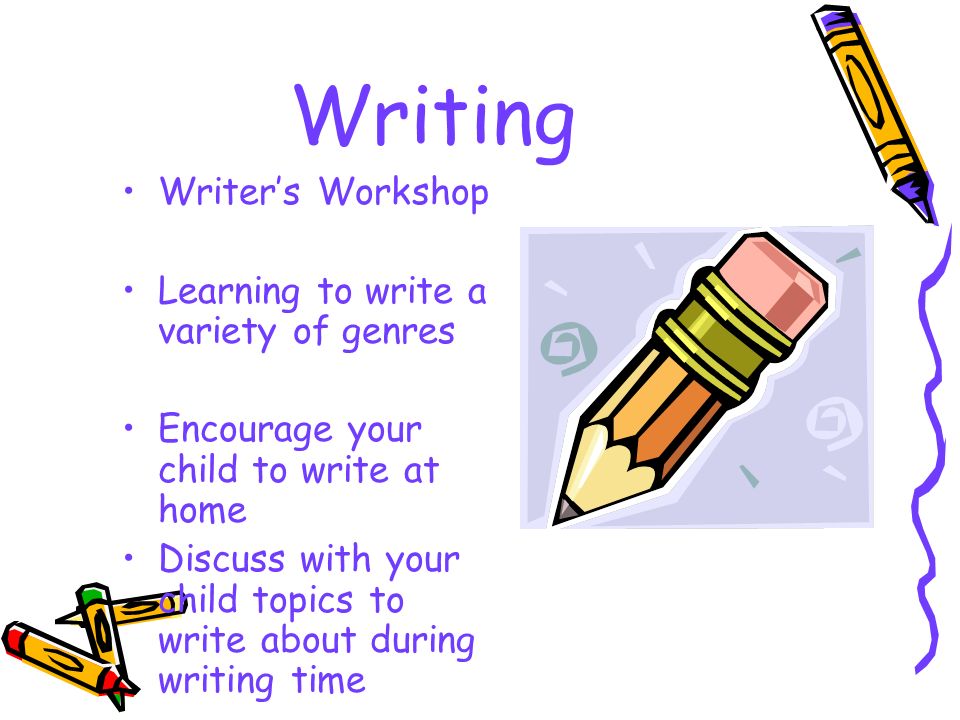 Writing Writer’s Workshop Learning to write a variety of genres Encourage your child to write at home Discuss with your child topics to write about during writing time